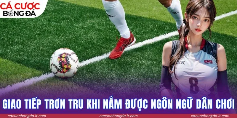 Giao tiếp trơn tru khi nắm được ngôn ngữ dân chơi