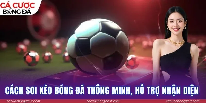 Cách soi kèo bóng đá thông minh, hỗ trợ nhận diện chuẩn xác